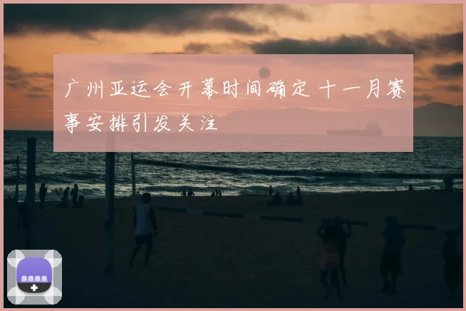 广州亚运会开幕时间确定 十一月赛事安排引发关注