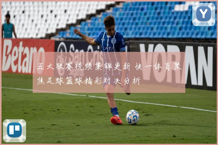 五大联赛视频集锦更新 快一体育聚焦足球篮球精彩对决分析