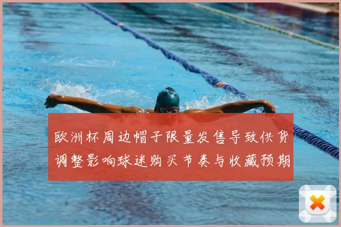 欧洲杯周边帽子限量发售导致供货调整影响球迷购买节奏与收藏预期