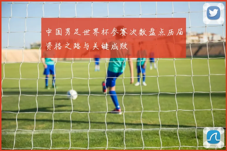 中国男足世界杯参赛次数盘点历届资格之路与关键成败
