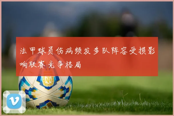 法甲球员伤病频发多队阵容受损影响联赛竞争格局