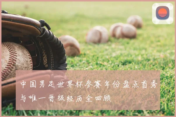 中国男足世界杯参赛年份盘点首秀与唯一晋级经历全回顾