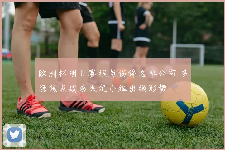 欧洲杯明日赛程与伤停名单公布 多场焦点战或决定小组出线形势