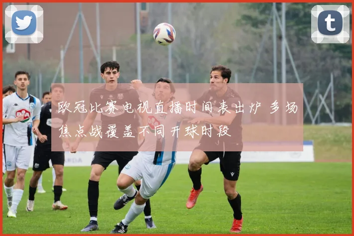 欧冠比赛电视直播时间表出炉 多场焦点战覆盖不同开球时段