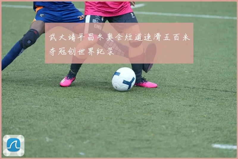 武大靖平昌冬奥会短道速滑五百米夺冠创世界纪录