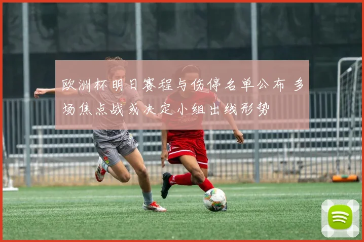 欧洲杯明日赛程与伤停名单公布 多场焦点战或决定小组出线形势