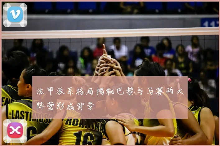 法甲派系格局揭秘巴黎与马赛两大阵营形成背景