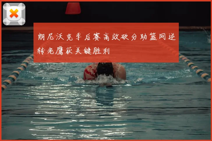 朗尼沃克季后赛高效砍分助篮网逆转老鹰获关键胜利