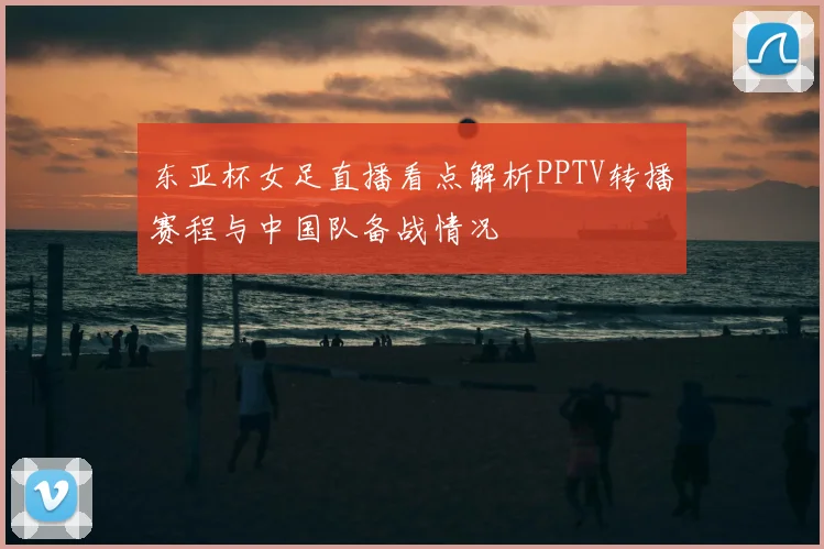 东亚杯女足直播看点解析PPTV转播赛程与中国队备战情况