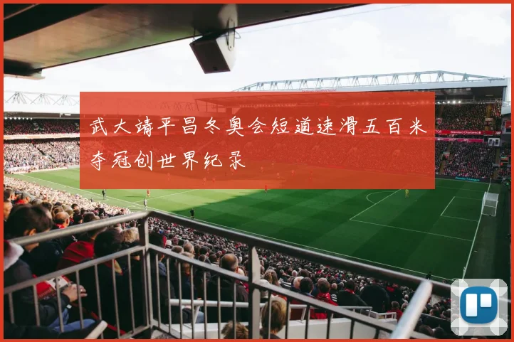 武大靖平昌冬奥会短道速滑五百米夺冠创世界纪录