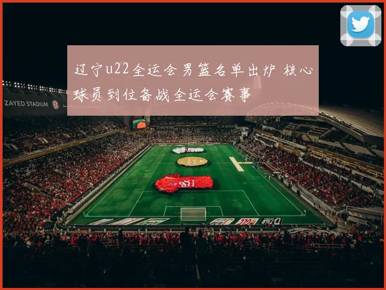 辽宁u22全运会男篮名单出炉 核心球员到位备战全运会赛事