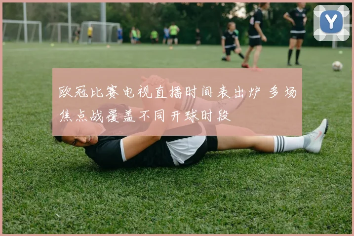 欧冠比赛电视直播时间表出炉 多场焦点战覆盖不同开球时段