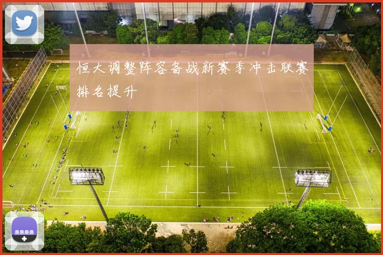 恒大调整阵容备战新赛季冲击联赛排名提升