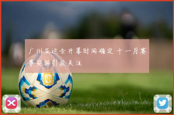 广州亚运会开幕时间确定 十一月赛事安排引发关注