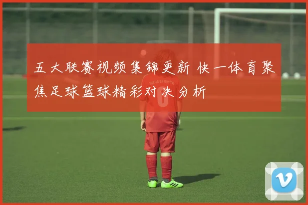 五大联赛视频集锦更新 快一体育聚焦足球篮球精彩对决分析