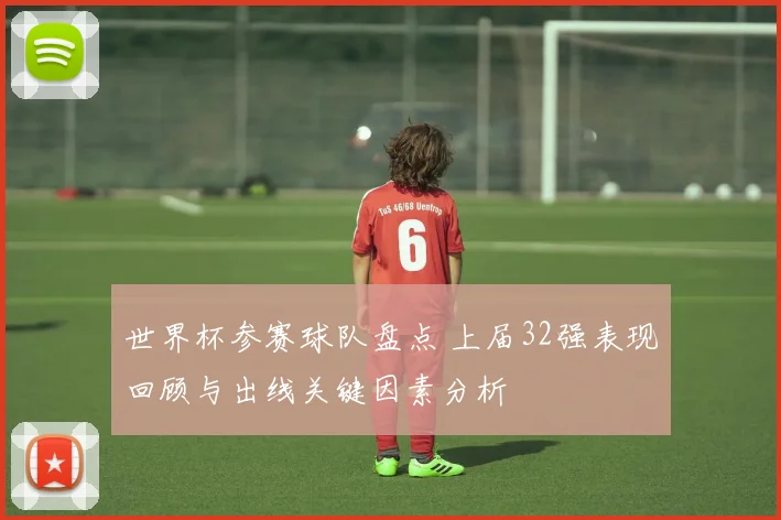 世界杯参赛球队盘点 上届32强表现回顾与出线关键因素分析