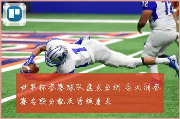 世界杯参赛球队盘点分析 各大洲参赛名额分配及晋级看点