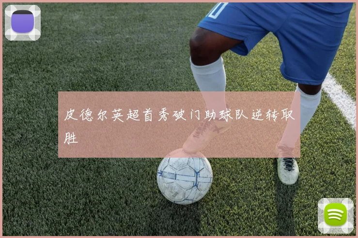 皮德尔英超首秀破门助球队逆转取胜