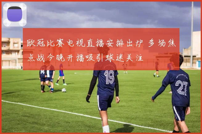 欧冠比赛电视直播安排出炉 多场焦点战今晚开播吸引球迷关注