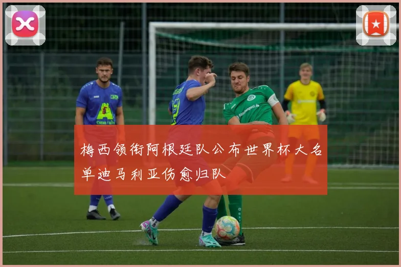 梅西领衔阿根廷队公布世界杯大名单迪马利亚伤愈归队