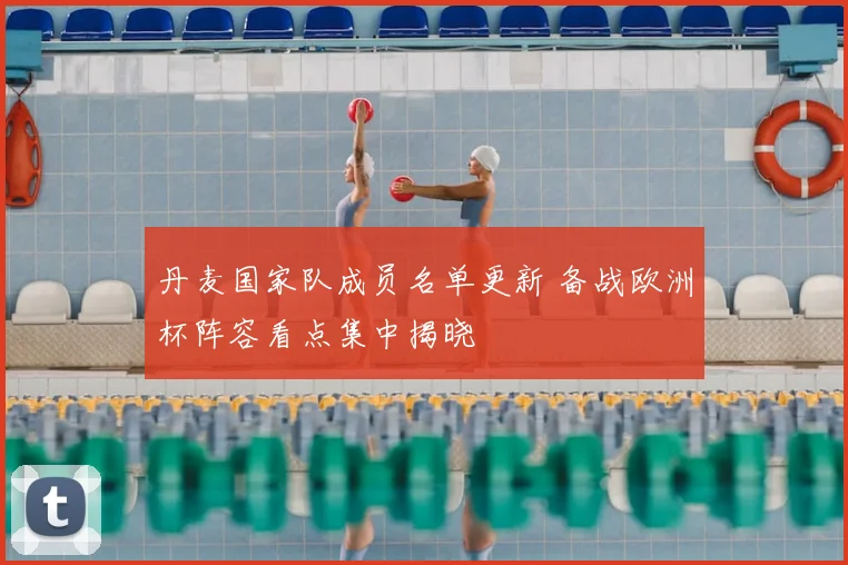 丹麦国家队成员名单更新 备战欧洲杯阵容看点集中揭晓