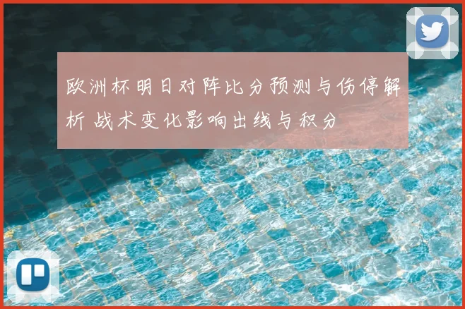 欧洲杯明日对阵比分预测与伤停解析 战术变化影响出线与积分