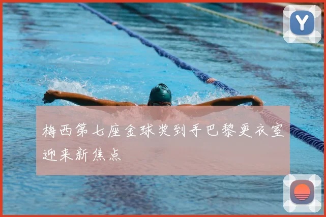 梅西第七座金球奖到手巴黎更衣室迎来新焦点