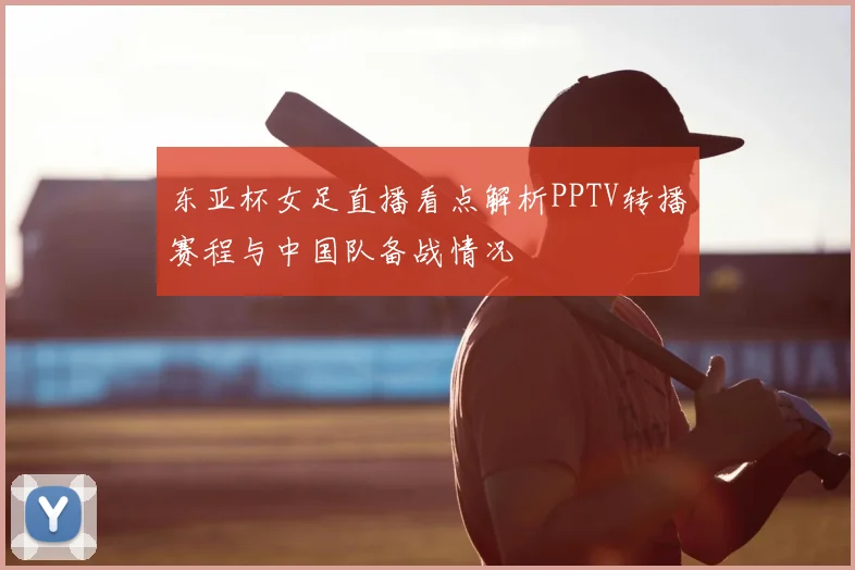 东亚杯女足直播看点解析PPTV转播赛程与中国队备战情况