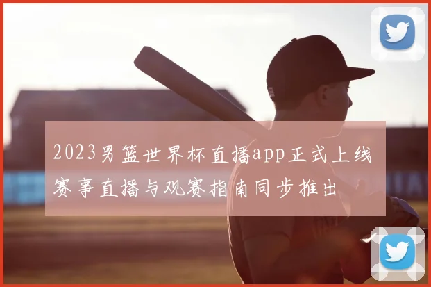 2023男篮世界杯直播app正式上线 赛事直播与观赛指南同步推出