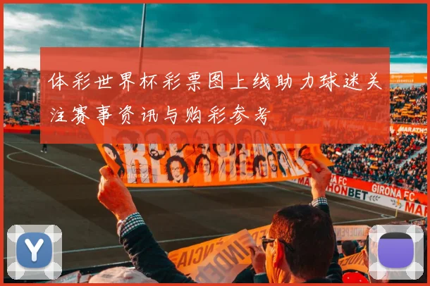 体彩世界杯彩票图上线助力球迷关注赛事资讯与购彩参考