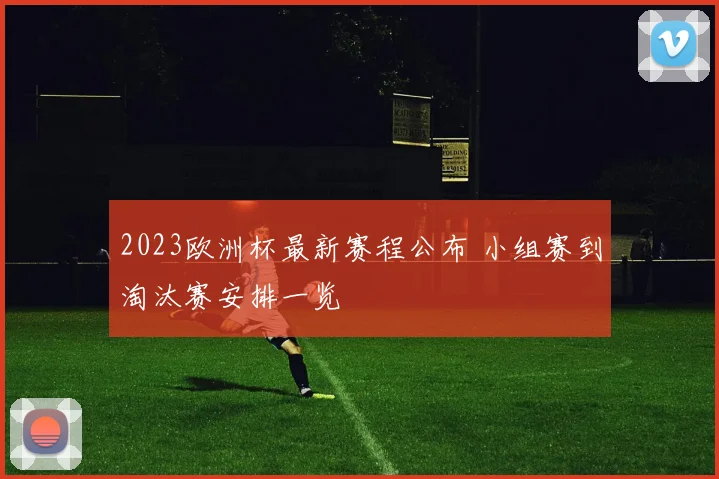 2023欧洲杯最新赛程公布 小组赛到淘汰赛安排一览