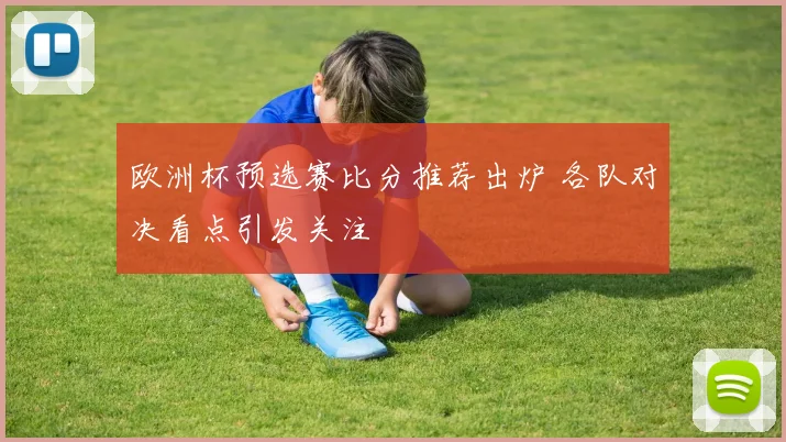 欧洲杯预选赛比分推荐出炉 各队对决看点引发关注