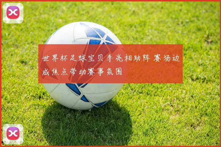 世界杯足球宝贝李亮相助阵 赛场边成焦点带动赛事氛围