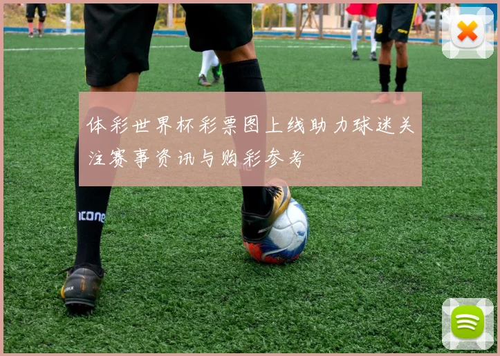 体彩世界杯彩票图上线助力球迷关注赛事资讯与购彩参考