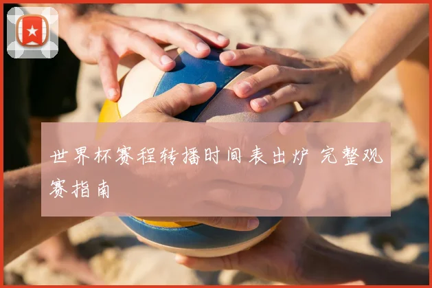 世界杯赛程转播时间表出炉 完整观赛指南